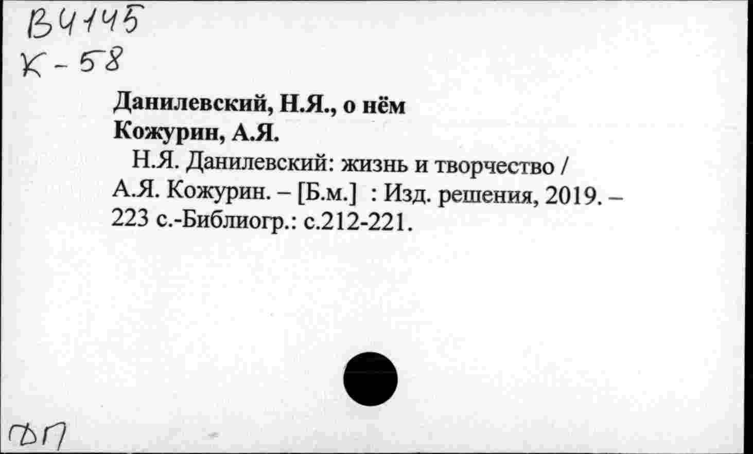 ﻿К -
Данилевский, Н.Я., о нём
Кожурин, А.Я.
Н.Я. Данилевский: жизнь и творчество / А.Я. Кожурин. - [Б.м.] : Изд. решения, 2019. 223 с.-Библиогр.: с.212-221.
